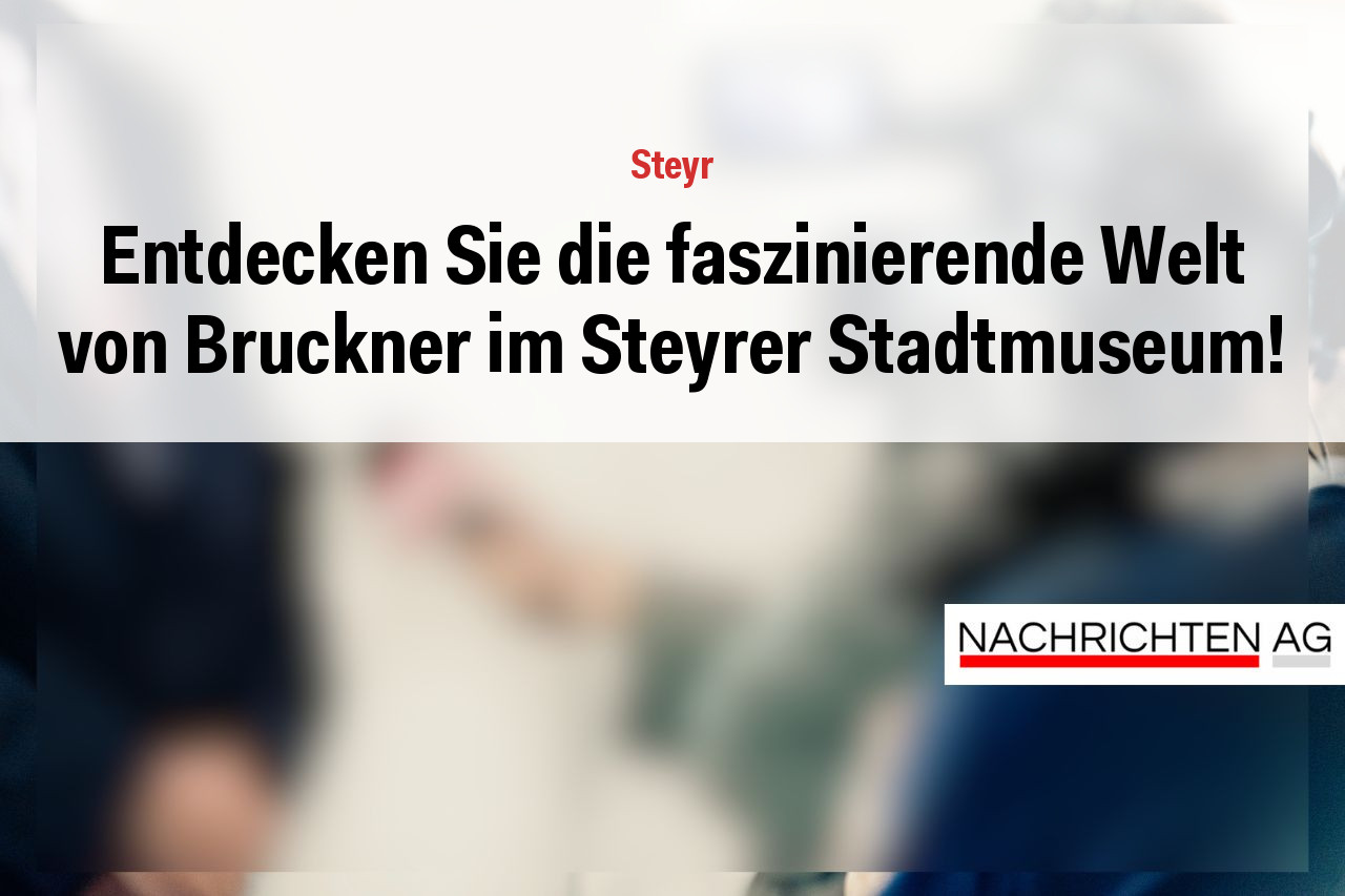 Entdecken Sie die faszinierende Welt von Bruckner im Steyrer Stadtmuseum!