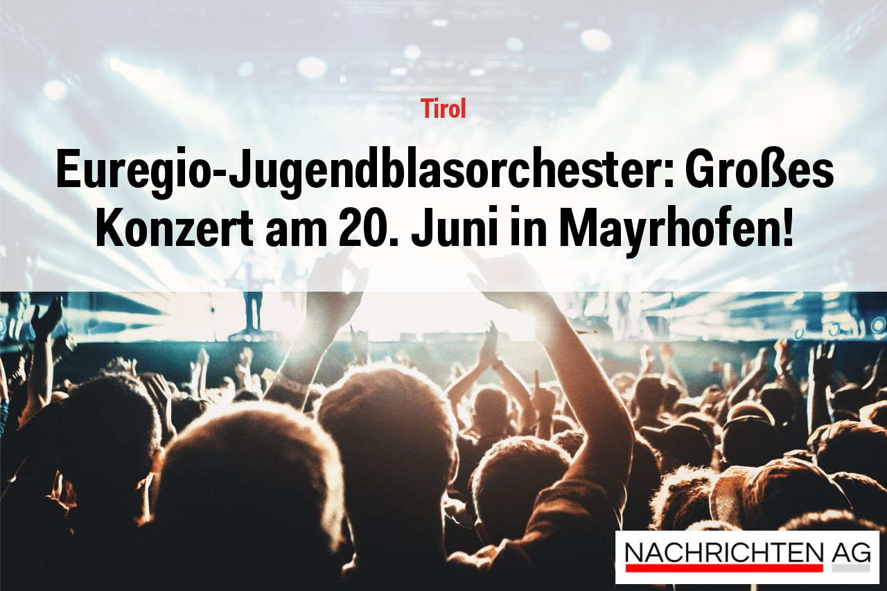 Euregio-Jugendblasorchester: Großes Konzert am 20. Juni in Mayrhofen!