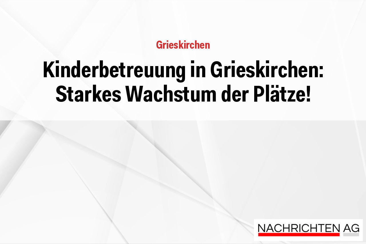 Kinderbetreuung in Grieskirchen: Starkes Wachstum der Plätze!
