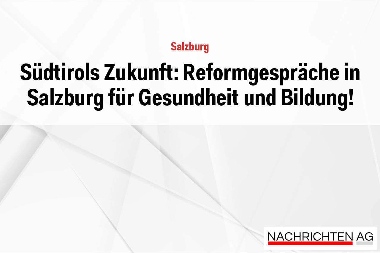 Südtirols Zukunft: Reformgespräche in Salzburg für Gesundheit und Bildung!