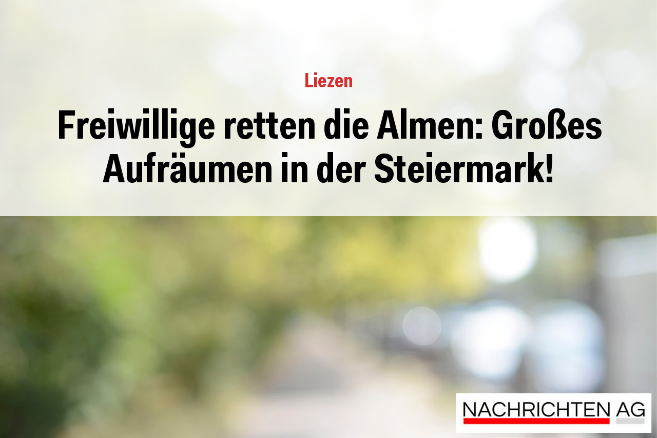 Freiwillige retten die Almen: Großes Aufräumen in der Steiermark!