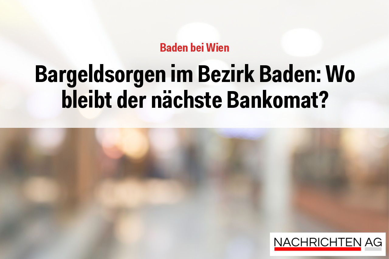 Bargeldsorgen im Bezirk Baden: Wo bleibt der nächste Bankomat?