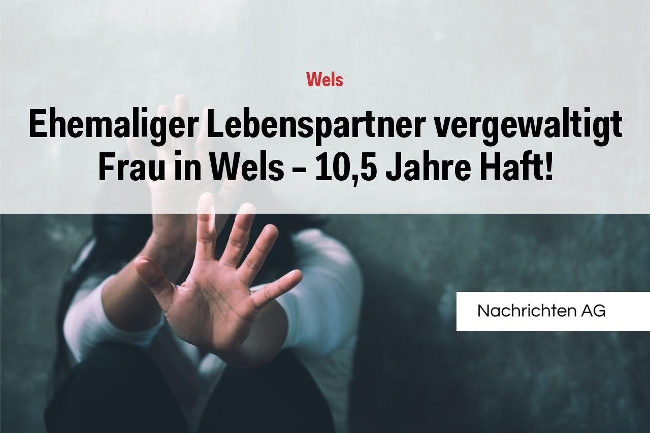 Ehemaliger Lebenspartner vergewaltigt Frau in Wels – 10,5 Jahre Haft!