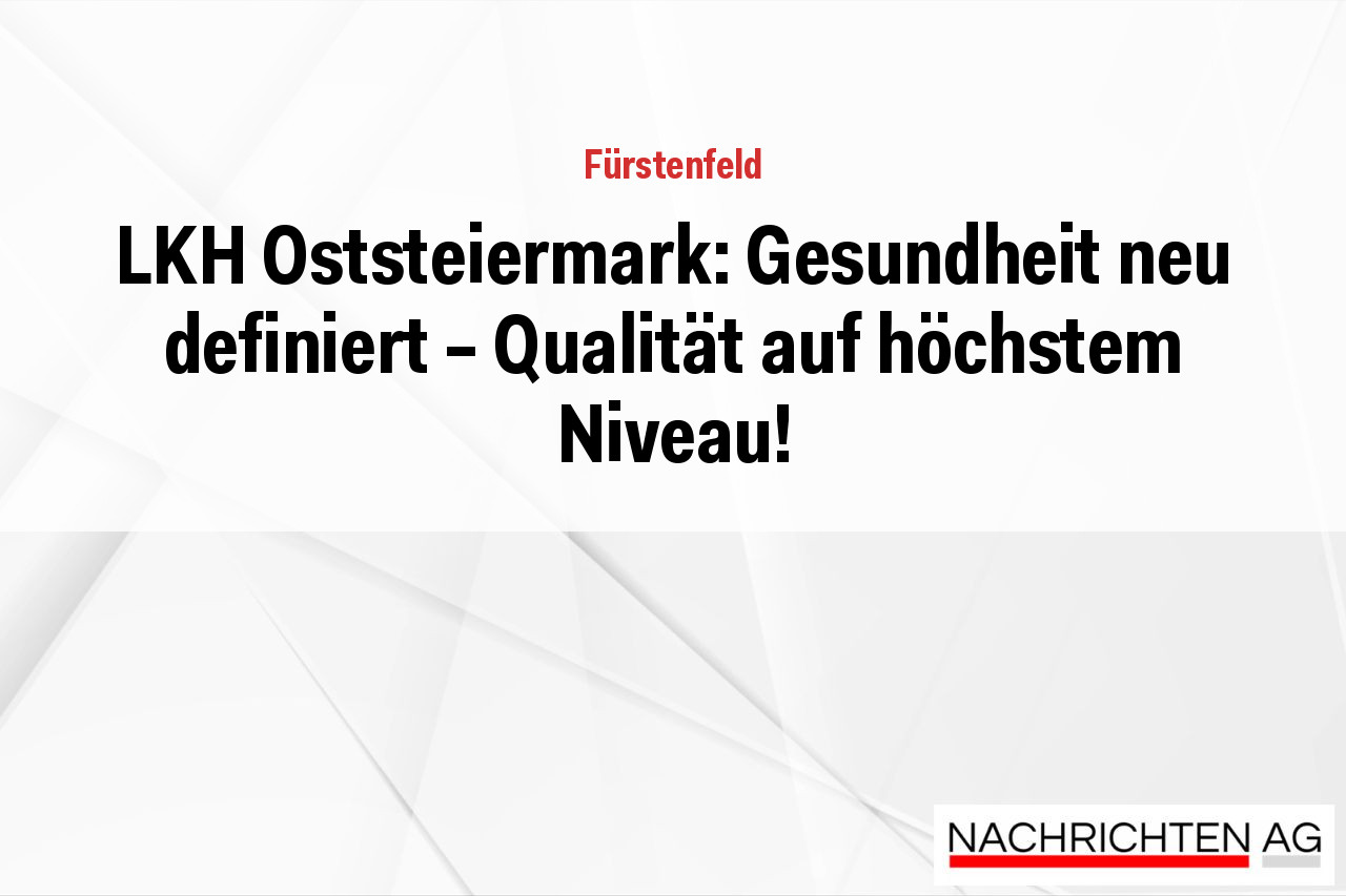 LKH Oststeiermark: Gesundheit neu definiert – Qualität auf höchstem Niveau!